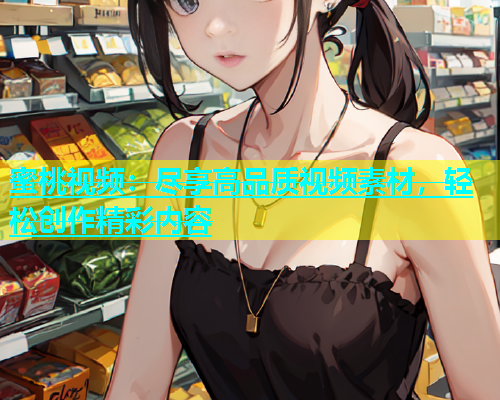蜜桃视频：尽享高品质视频素材，轻松创作精彩内容
