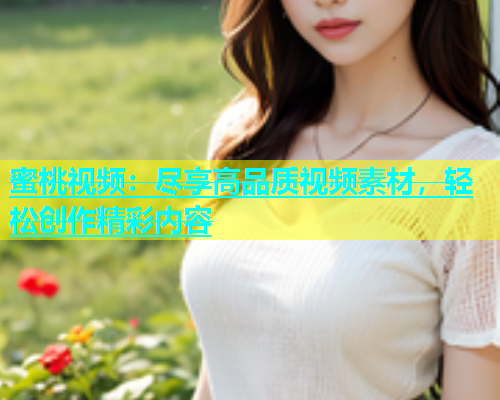蜜桃视频：尽享高品质视频素材，轻松创作精彩内容