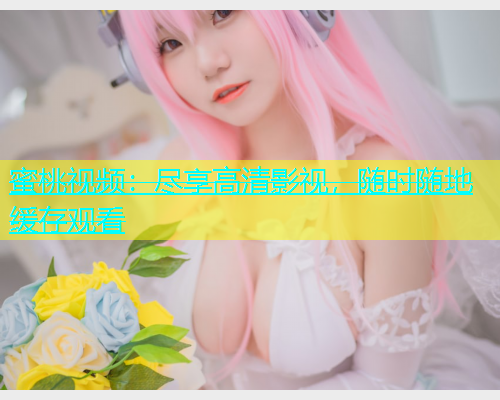 蜜桃视频：尽享高清影视，随时随地缓存观看