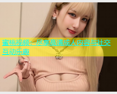 蜜桃视频：尽享高清成人内容与社交互动乐趣