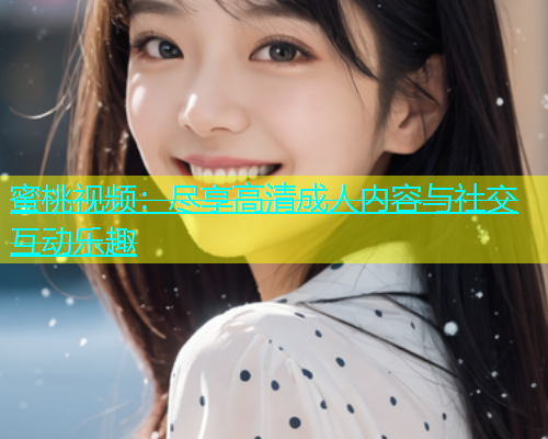 蜜桃视频：尽享高清成人内容与社交互动乐趣