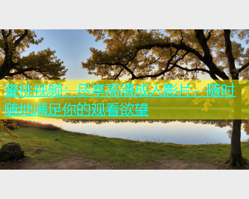 蜜桃视频：尽享高清成人影片，随时随地满足你的观看欲望