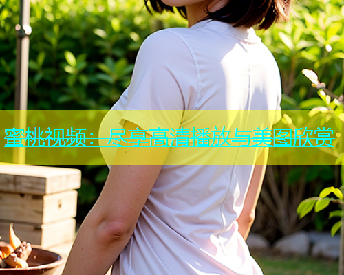 蜜桃视频：尽享高清播放与美图欣赏