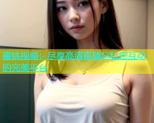 蜜桃视频：尽享高清直播与私密互动的完美平台