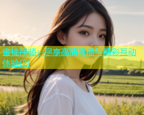 蜜桃视频：尽享高清直播与精彩互动体验(2)
