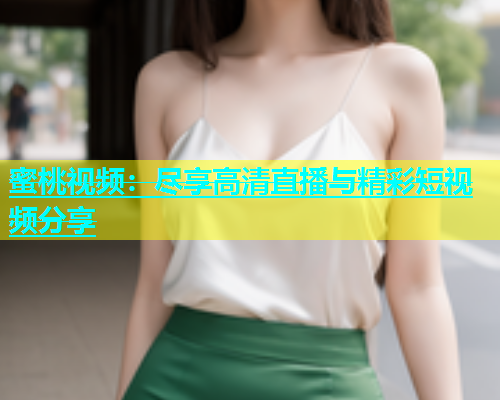 蜜桃视频：尽享高清直播与精彩短视频分享