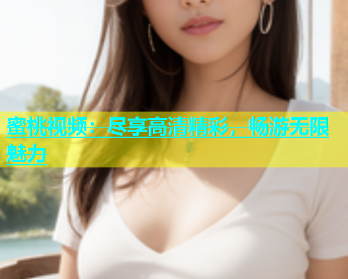 蜜桃视频：尽享高清精彩，畅游无限魅力