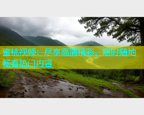 蜜桃视频：尽享高清精彩，随时随地畅看热门内容