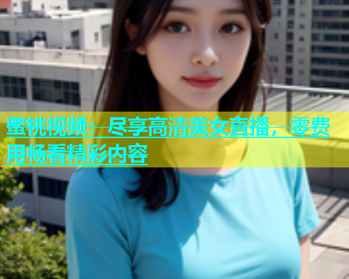 蜜桃视频：尽享高清美女直播，零费用畅看精彩内容