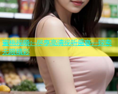 蜜桃视频：尽享高清视听盛宴，探索无限精彩