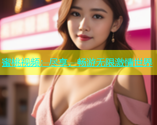 蜜桃视频：尽享，畅游无限激情世界
