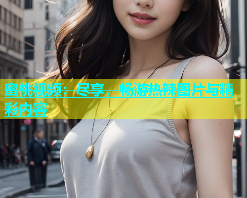 蜜桃视频：尽享，畅游热辣图片与精彩内容