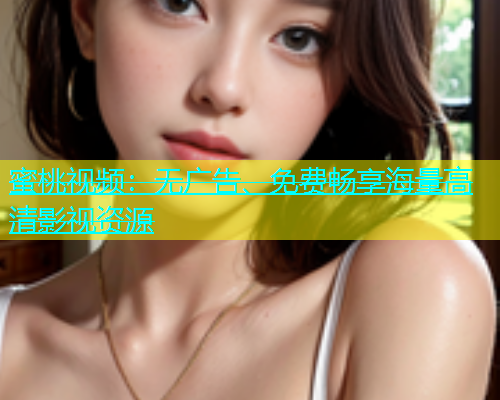 蜜桃视频：无广告、免费畅享海量高清影视资源