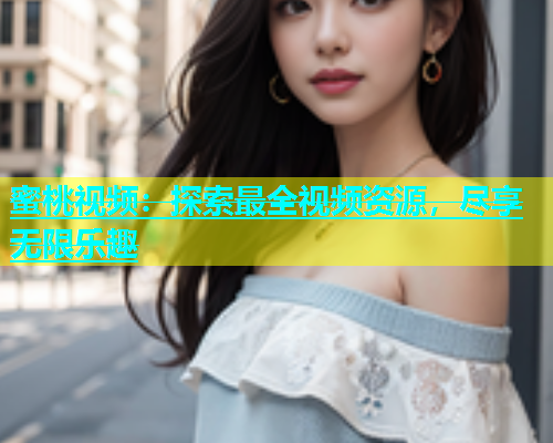 蜜桃视频：探索最全视频资源，尽享无限乐趣