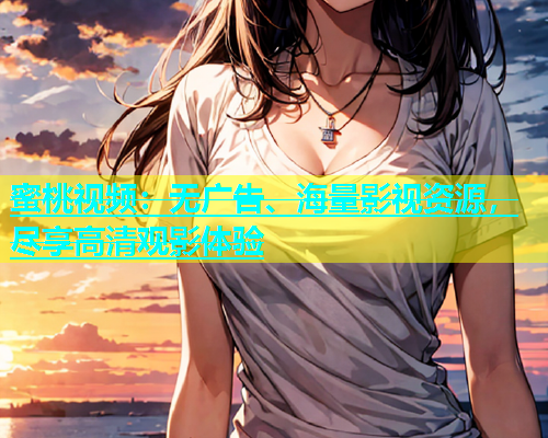 蜜桃视频：无广告、海量影视资源，尽享高清观影体验