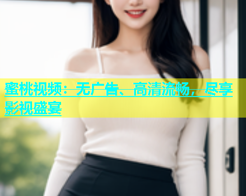 蜜桃视频：无广告、高清流畅，尽享影视盛宴