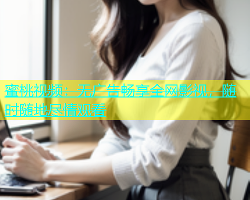 蜜桃视频：无广告畅享全网影视，随时随地尽情观看