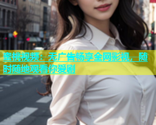 蜜桃视频：无广告畅享全网影视，随时随地观看你爱剧