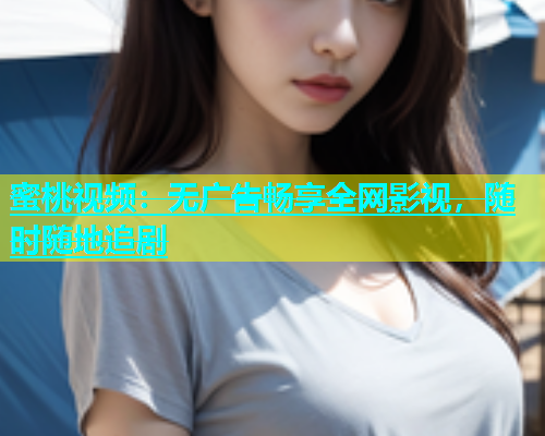 蜜桃视频：无广告畅享全网影视，随时随地追剧