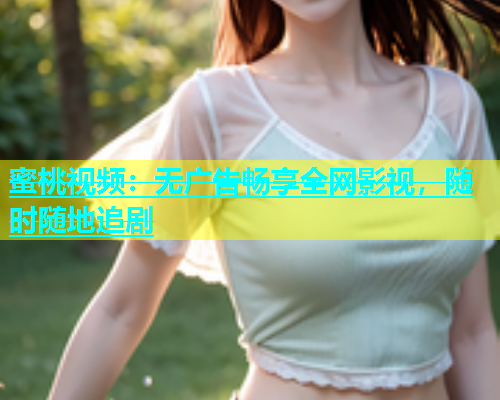 蜜桃视频：无广告畅享全网影视，随时随地追剧