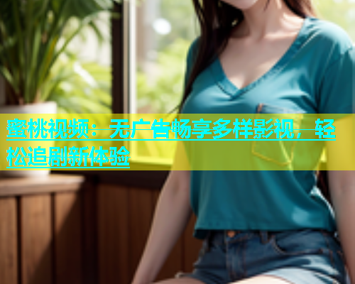 蜜桃视频：无广告畅享多样影视，轻松追剧新体验