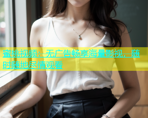 蜜桃视频：无广告畅享海量影视，随时随地尽情观看