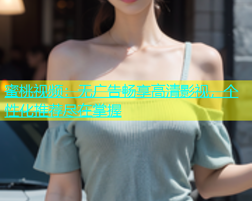 蜜桃视频：无广告畅享高清影视，个性化推荐尽在掌握