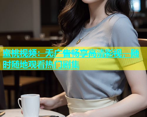 蜜桃视频：无广告畅享高清影视，随时随地观看热门剧集