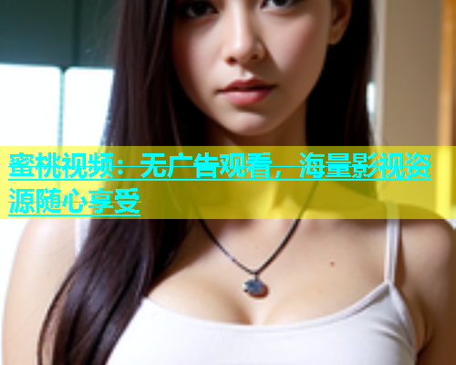 蜜桃视频：无广告观看，海量影视资源随心享受