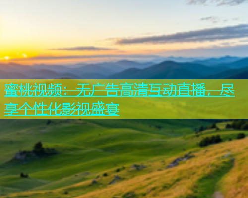 蜜桃视频：无广告高清互动直播，尽享个性化影视盛宴