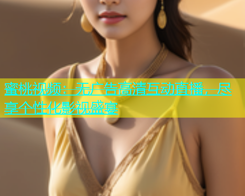 蜜桃视频：无广告高清互动直播，尽享个性化影视盛宴
