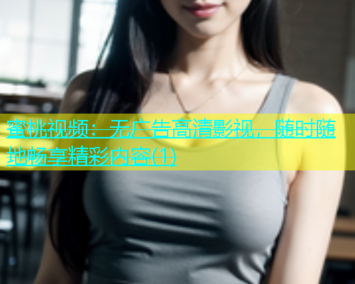 蜜桃视频：无广告高清影视，随时随地畅享精彩内容(1)