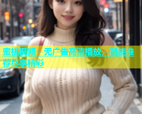 蜜桃视频：无广告高清播放，智能推荐尽享精彩
