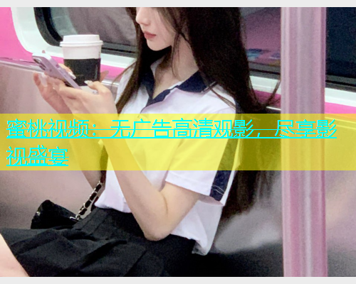 蜜桃视频：无广告高清观影，尽享影视盛宴
