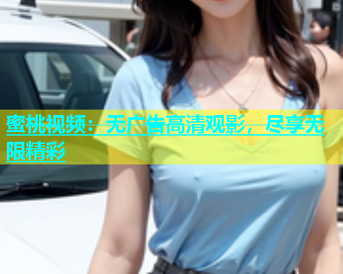 蜜桃视频：无广告高清观影，尽享无限精彩