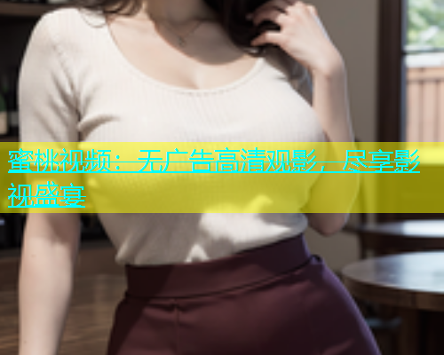 蜜桃视频：无广告高清观影，尽享影视盛宴