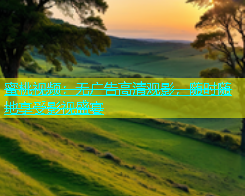 蜜桃视频：无广告高清观影，随时随地享受影视盛宴
