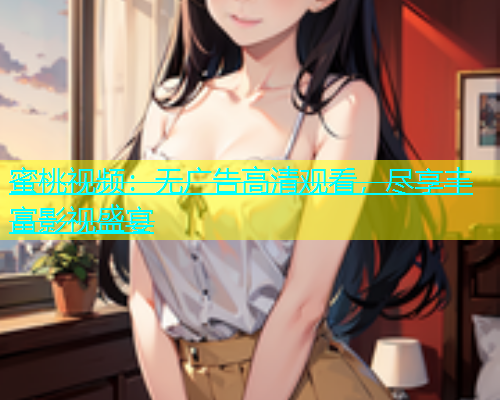 蜜桃视频：无广告高清观看，尽享丰富影视盛宴