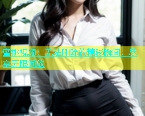 蜜桃视频：无法删除的精彩瞬间，尽享无限回放