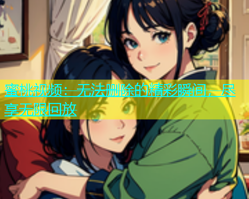 蜜桃视频：无法删除的精彩瞬间，尽享无限回放