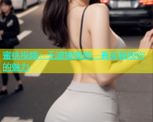 蜜桃视频：无滤镜美颜，真实展现你的魅力