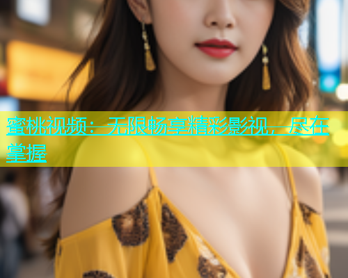 蜜桃视频：无限畅享精彩影视，尽在掌握