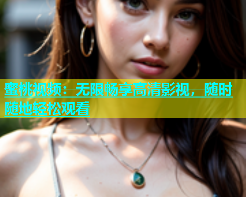 蜜桃视频：无限畅享高清影视，随时随地轻松观看