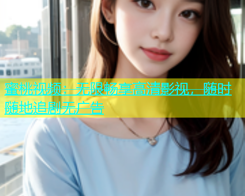 蜜桃视频：无限畅享高清影视，随时随地追剧无广告
