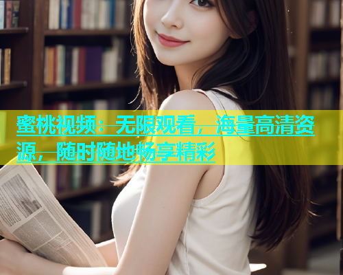 蜜桃视频：无限观看，海量高清资源，随时随地畅享精彩