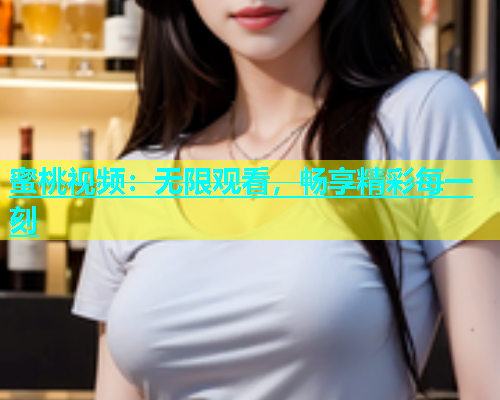蜜桃视频：无限观看，畅享精彩每一刻