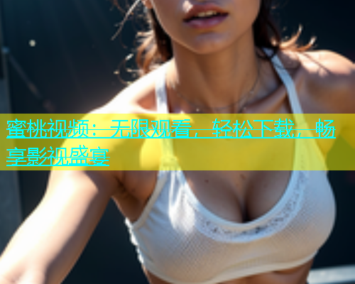蜜桃视频：无限观看，轻松下载，畅享影视盛宴