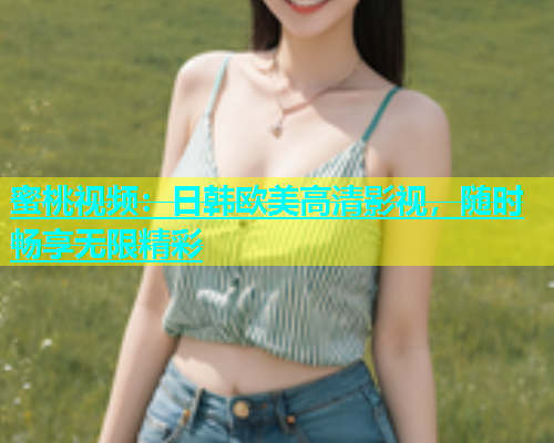 蜜桃视频：日韩欧美高清影视，随时畅享无限精彩