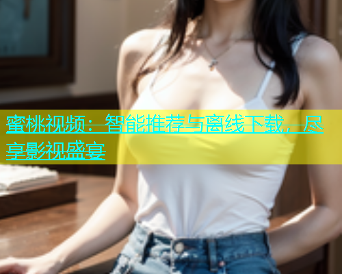蜜桃视频：智能推荐与离线下载，尽享影视盛宴