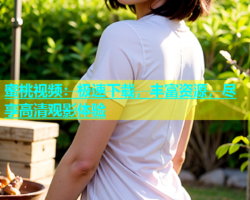 蜜桃视频：极速下载，丰富资源，尽享高清观影体验